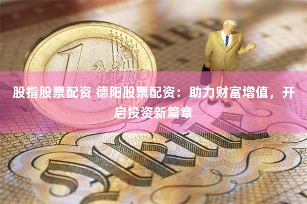 股指股票配资 德阳股票配资：助力财富增值，开启投资新篇章