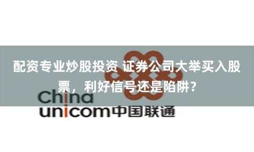 配资专业炒股投资 证券公司大举买入股票，利好信号还是陷阱？