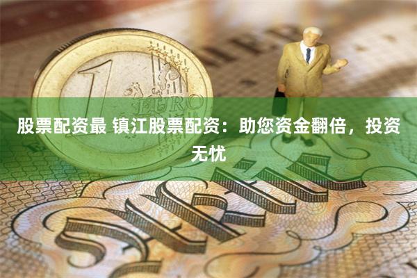 股票配资最 镇江股票配资：助您资金翻倍，投资无忧