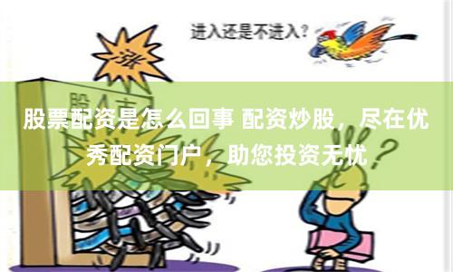 股票配资是怎么回事 配资炒股，尽在优秀配资门户，助您投资无忧