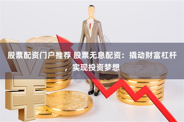 股票配资门户推荐 股票无息配资：撬动财富杠杆，实现投资梦想