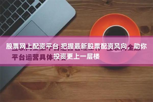 股票网上配资平台 把握最新股票配资风向，助你投资更上一层楼