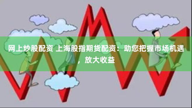 网上炒股配资 上海股指期货配资：助您把握市场机遇，放大收益