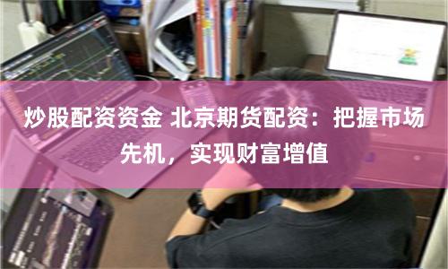 炒股配资资金 北京期货配资：把握市场先机，实现财富增值