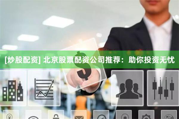 [炒股配资] 北京股票配资公司推荐：助你投资无忧