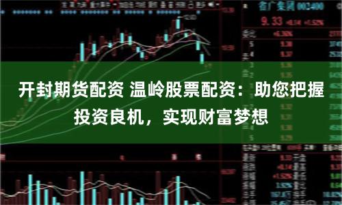 开封期货配资 温岭股票配资：助您把握投资良机，实现财富梦想