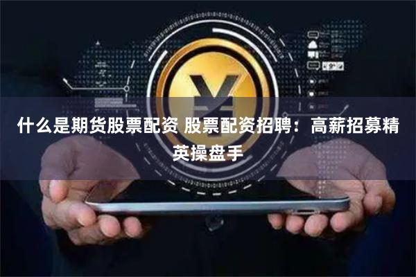 什么是期货股票配资 股票配资招聘：高薪招募精英操盘手