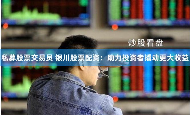 私募股票交易员 银川股票配资：助力投资者撬动更大收益