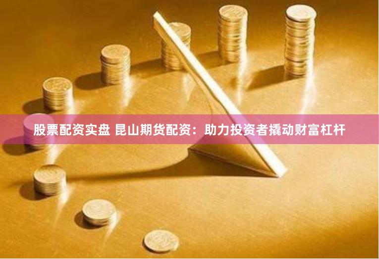 股票配资实盘 昆山期货配资：助力投资者撬动财富杠杆