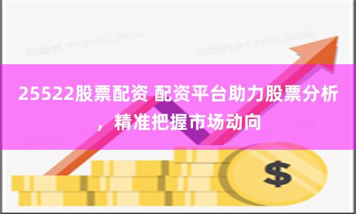 25522股票配资 配资平台助力股票分析，精准把握市场动向