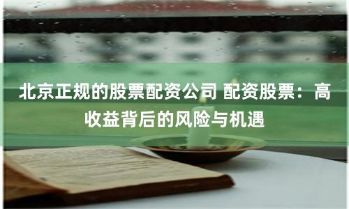 北京正规的股票配资公司 配资股票：高收益背后的风险与机遇