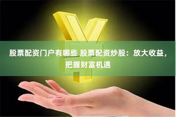 股票配资门户有哪些 股票配资炒股：放大收益，把握财富机遇
