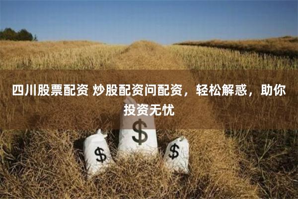 四川股票配资 炒股配资问配资，轻松解惑，助你投资无忧