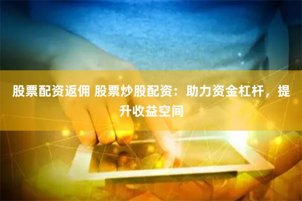 股票配资返佣 股票炒股配资：助力资金杠杆，提升收益空间
