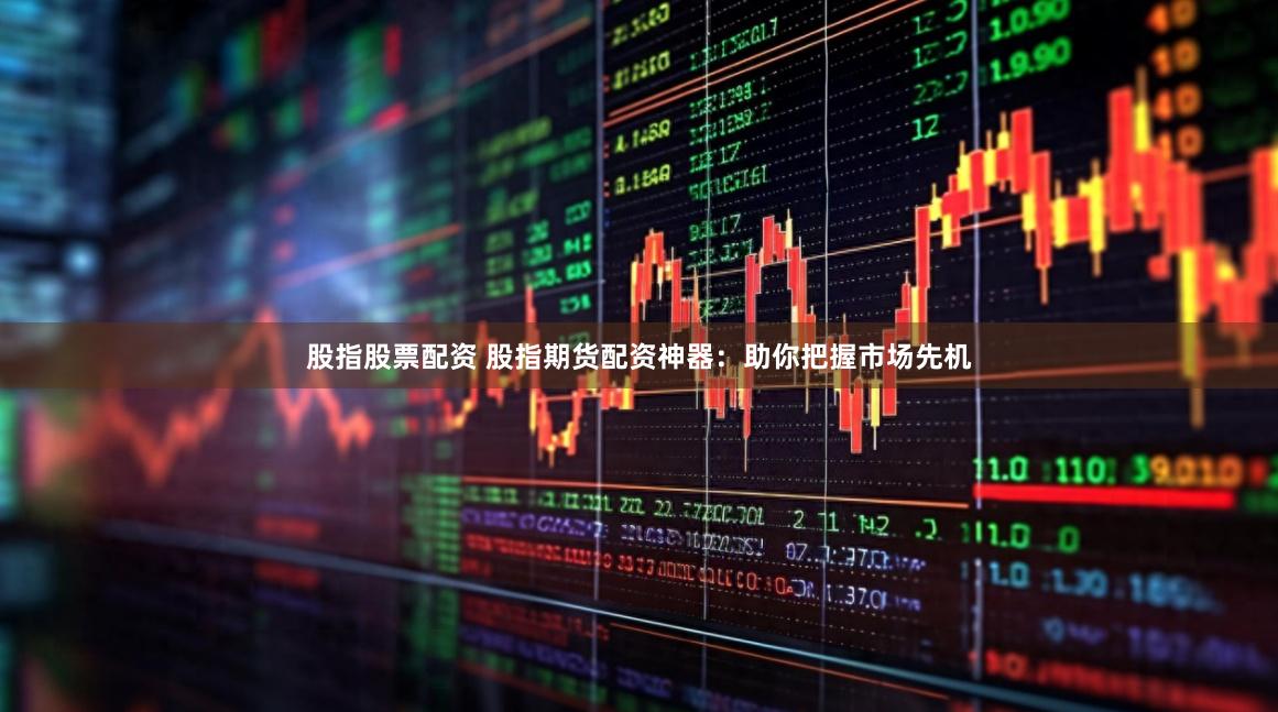 股指股票配资 股指期货配资神器：助你把握市场先机