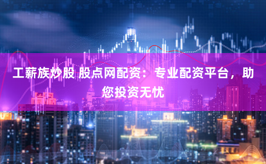 工薪族炒股 股点网配资：专业配资平台，助您投资无忧