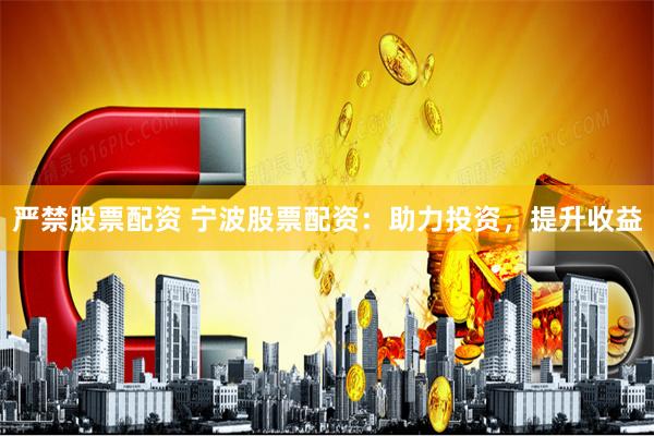 严禁股票配资 宁波股票配资：助力投资，提升收益