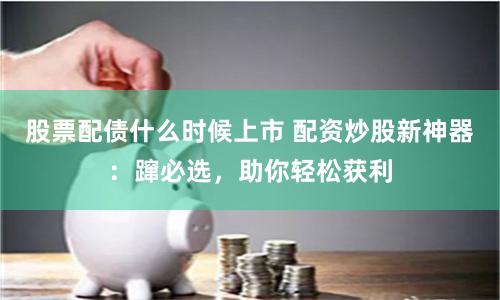 股票配债什么时候上市 配资炒股新神器:蹿必选,助你轻松获利