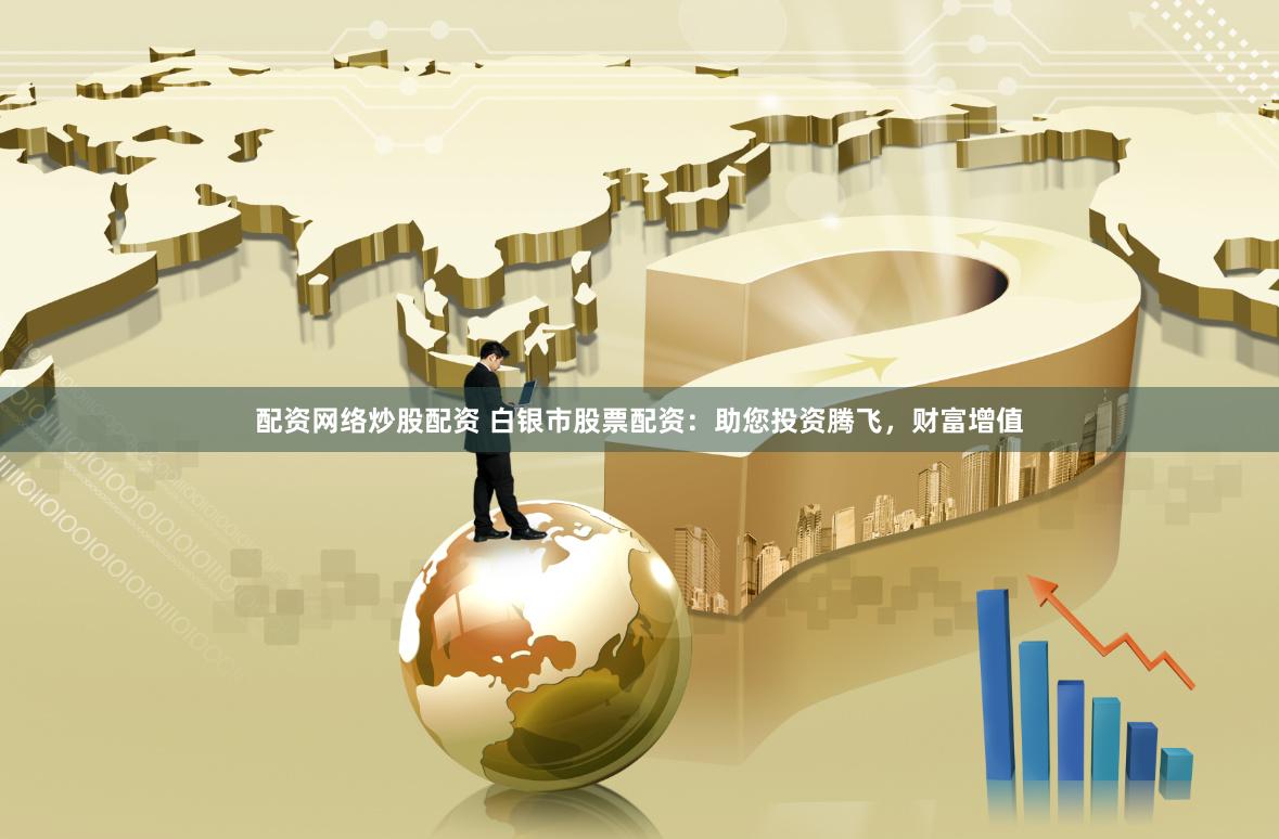配资网络炒股配资 白银市股票配资：助您投资腾飞，财富增值