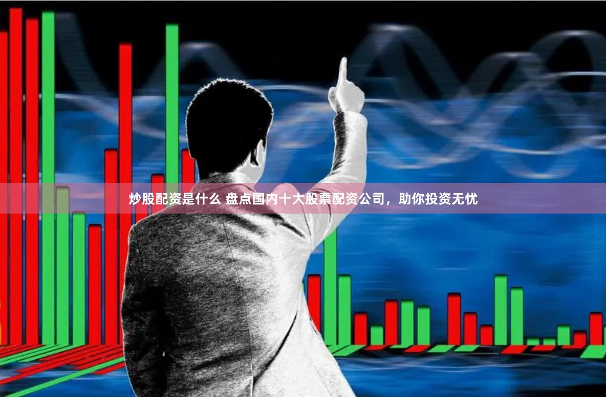 炒股配资是什么 盘点国内十大股票配资公司，助你投资无忧