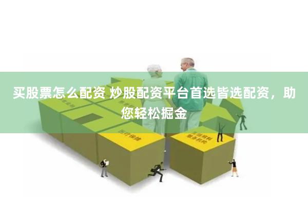 买股票怎么配资 炒股配资平台首选皆选配资，助您轻松掘金