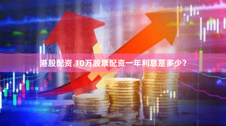 港股配资 10万股票配资一年利息是多少？