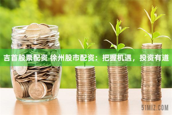 吉首股票配资 徐州股市配资：把握机遇，投资有道