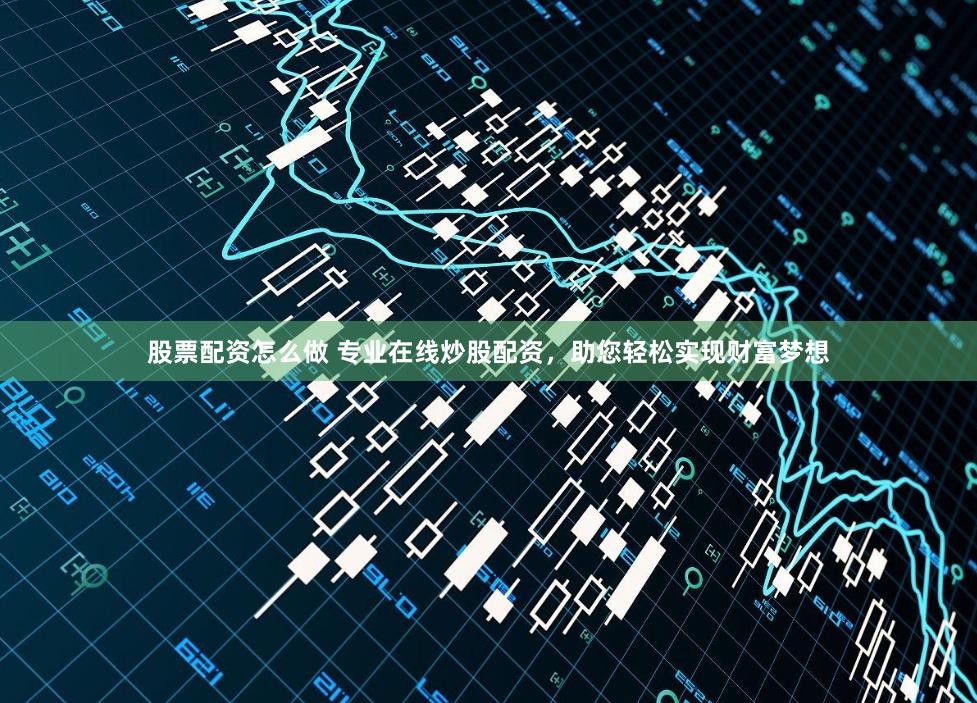 股票配资怎么做 专业在线炒股配资，助您轻松实现财富梦想