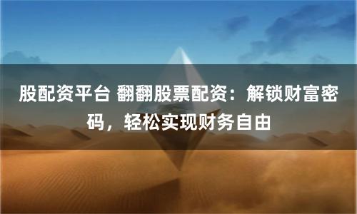 股配资平台 翻翻股票配资：解锁财富密码，轻松实现财务自由