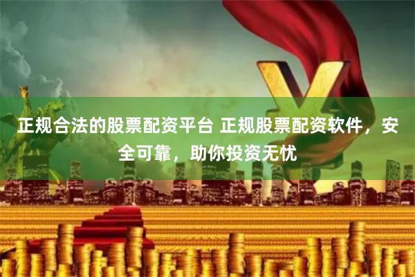 正规合法的股票配资平台 正规股票配资软件，安全可靠，助你投资无忧