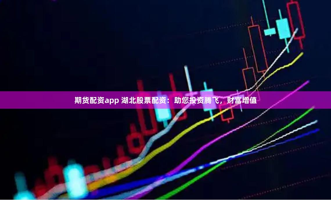 期货配资app 湖北股票配资：助您投资腾飞，财富增值