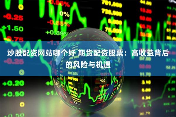 炒股配资网站哪个好 期货配资股票：高收益背后的风险与机遇