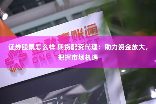 证券股票怎么样 期货配资代理：助力资金放大，把握市场机遇
