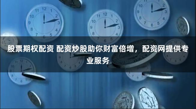 股票期权配资 配资炒股助你财富倍增，配资网提供专业服务