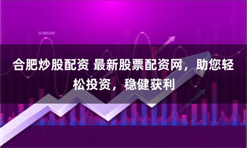 合肥炒股配资 最新股票配资网，助您轻松投资，稳健获利