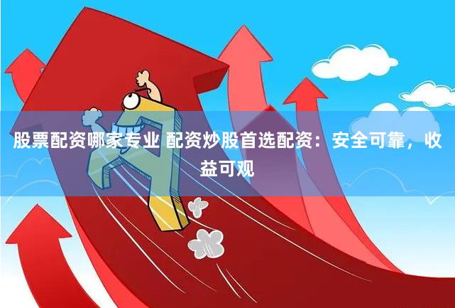股票配资哪家专业 配资炒股首选配资：安全可靠，收益可观