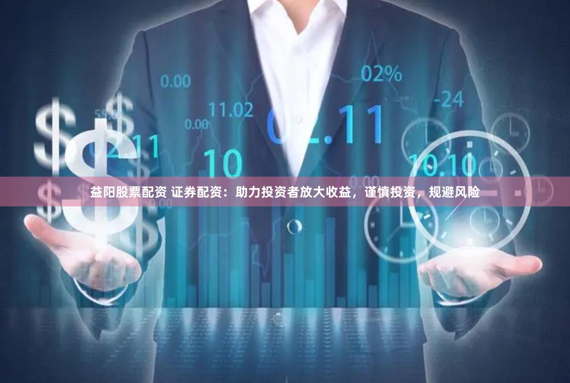 益阳股票配资 证券配资：助力投资者放大收益，谨慎投资，规避风险
