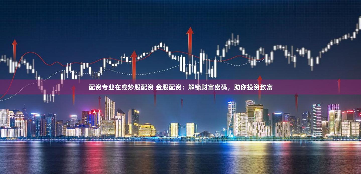 配资专业在线炒股配资 金股配资：解锁财富密码，助你投资致富
