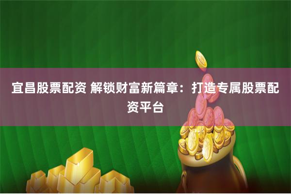 宜昌股票配资 解锁财富新篇章：打造专属股票配资平台