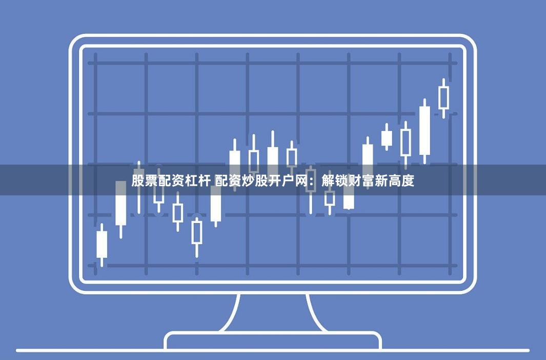股票配资杠杆 配资炒股开户网：解锁财富新高度
