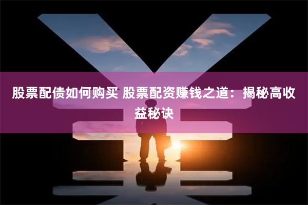 股票配债如何购买 股票配资赚钱之道:揭秘高收益秘诀