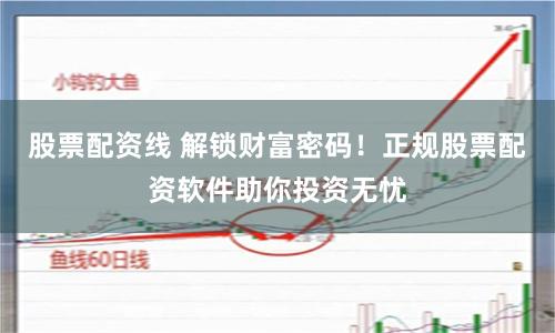股票配资线 解锁财富密码！正规股票配资软件助你投资无忧