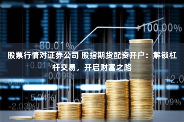 股票行情对证券公司 股指期货配资开户:解锁杠杆交易,开启财富之路