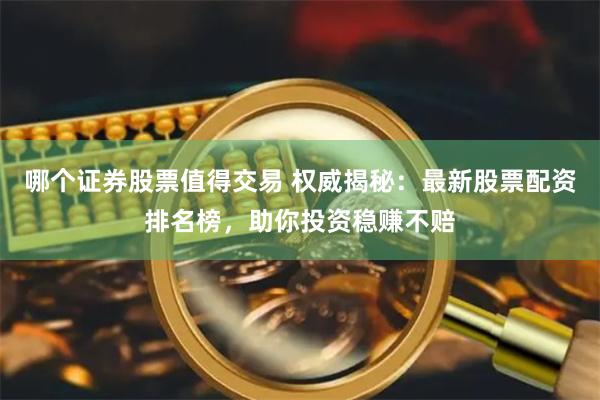 哪个证券股票值得交易 权威揭秘:最新股票配资排名榜,助你投资稳赚不赔