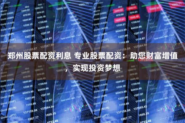 郑州股票配资利息 专业股票配资:助您财富增值,实现投资梦想
