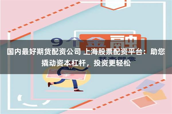 国内最好期货配资公司 上海股票配资平台:助您撬动资本杠杆,投资更轻松