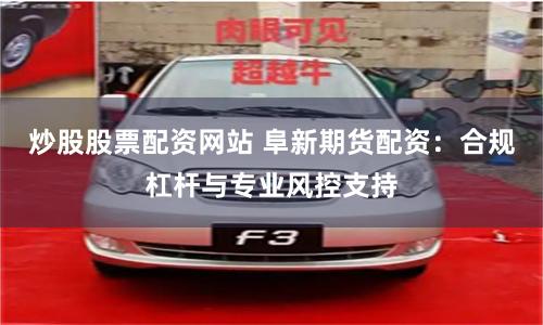 炒股股票配资网站 阜新期货配资:合规杠杆与专业风控支持