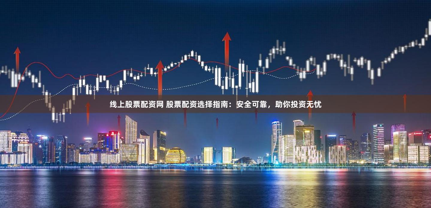 线上股票配资网 股票配资选择指南：安全可靠，助你投资无忧