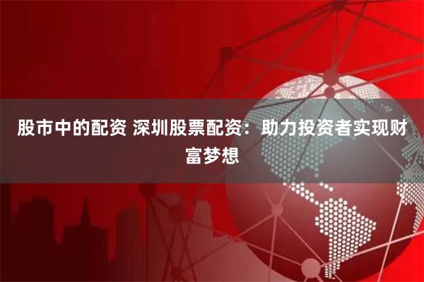 股市中的配资 深圳股票配资：助力投资者实现财富梦想