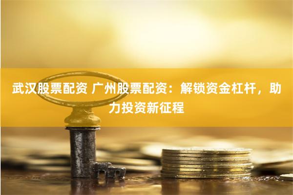 武汉股票配资 广州股票配资：解锁资金杠杆，助力投资新征程